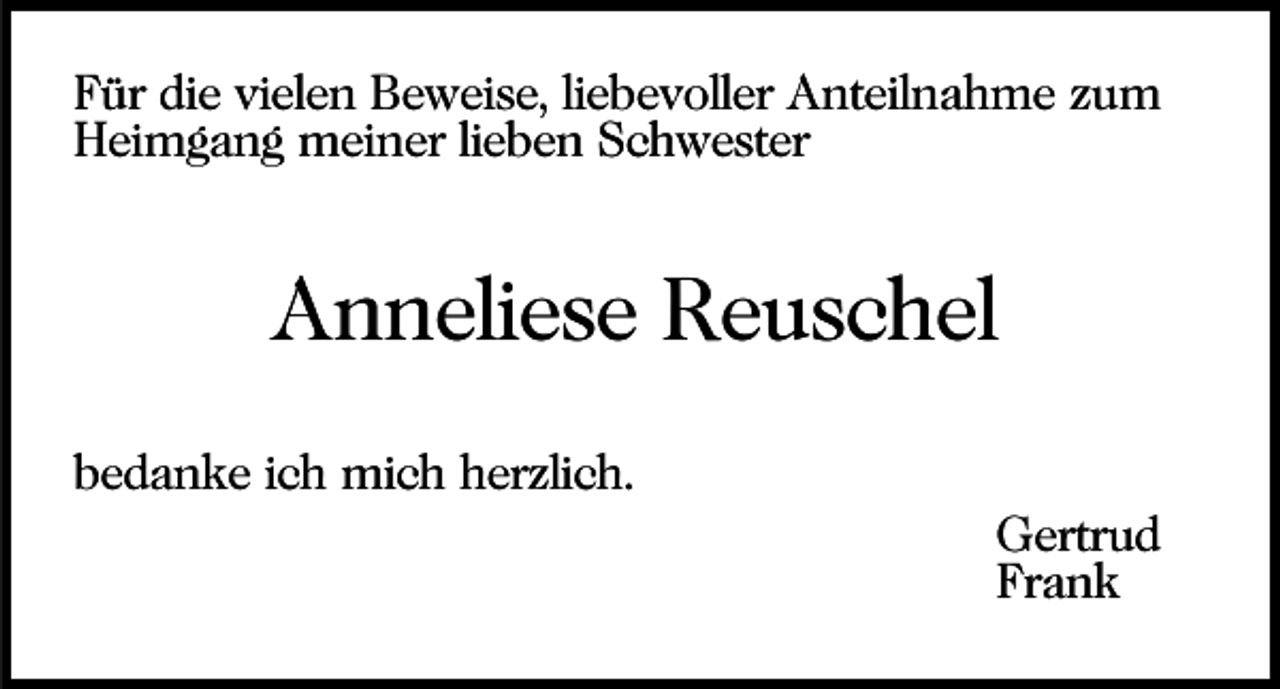 <p>Für die vielen Beweise, liebevoller Anteilnahme zum<br />Heimgang meiner lieben Schwester</p><p>Anneliese Reuschel<br />bedanke ich mich herzlich.<br />Gertrud<br />Frank</p>