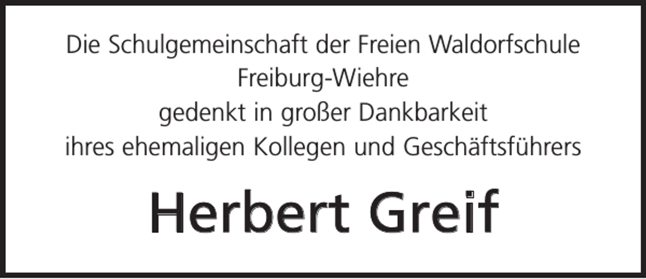 <p>Die Schulgemeinschaft der Freien Waldorfschule<br />Freiburg-Wiehre<br />gedenkt in großer Dankbarkeit<br />ihres ehemaligen Kollegen und Geschäftsführers</p><p>Herbert Greif</p>