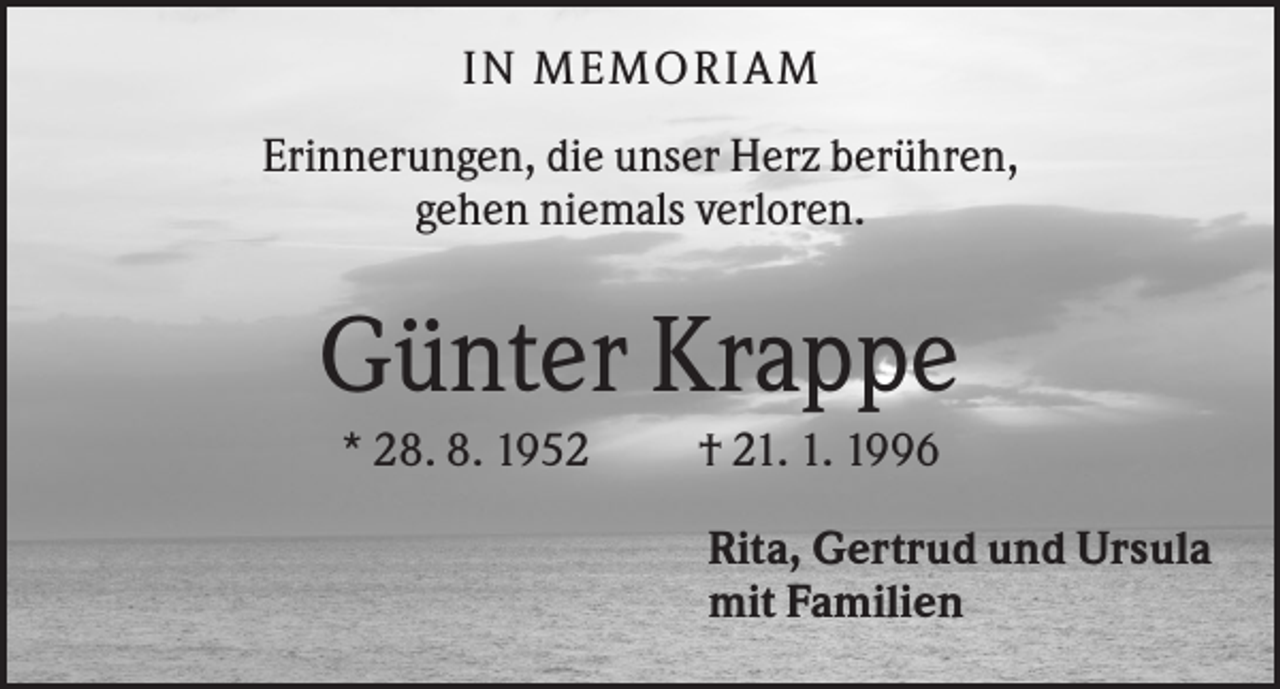 <p>IN MEMORIAM<br />Erinnerungen, die unser Herz berühren,<br />gehen niemals verloren.</p><p>Günter Krappe<br />* 28. 8. 1952</p><p>† 21. 1. 1996<br />Rita, Gertrud und Ursula<br />mit Familien</p>