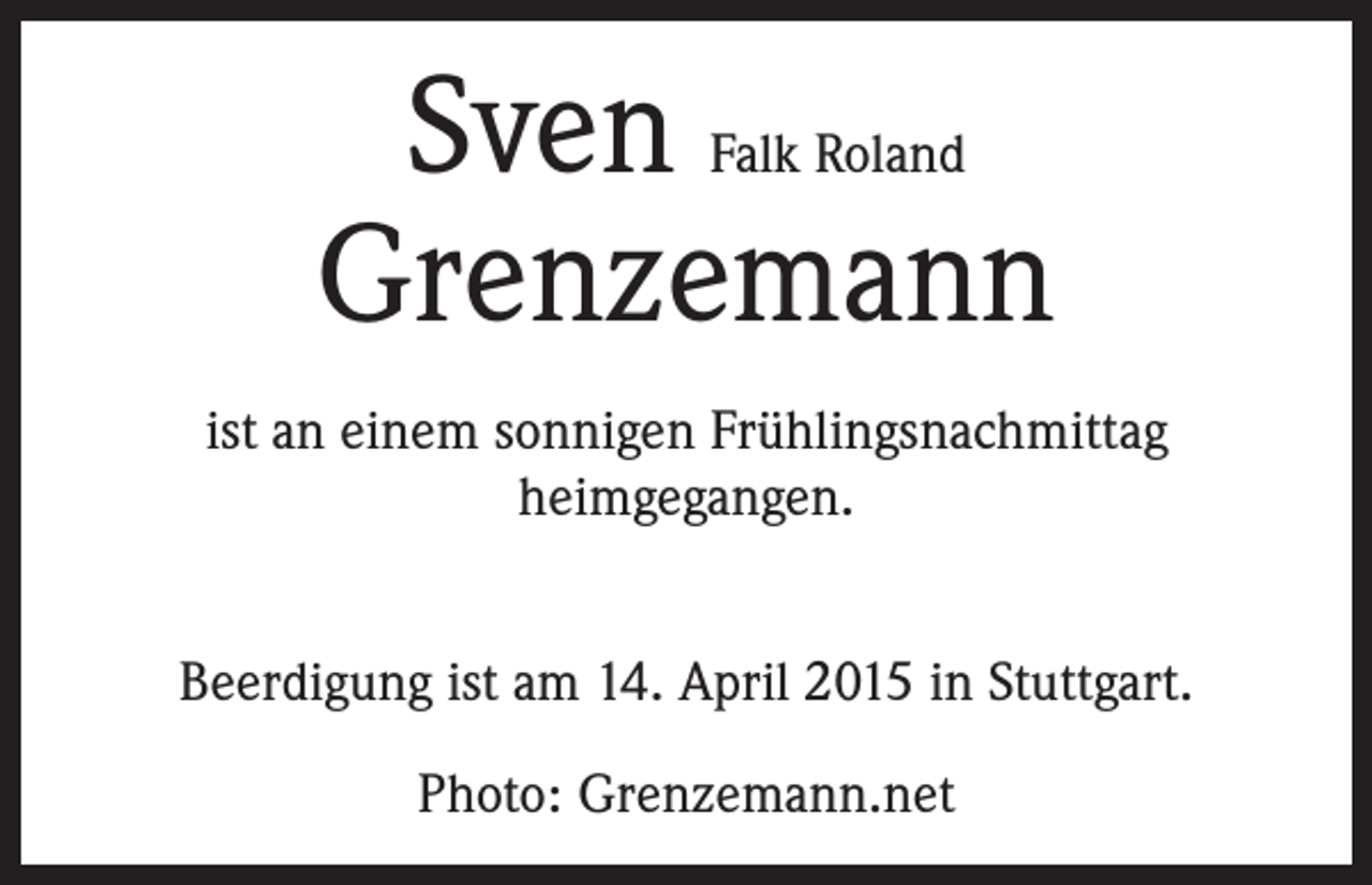 <p>Sven<br />Grenzemann<br />Falk Roland</p><p>ist an einem sonnigen Frühlingsnachmittag<br />­heimgegangen.<br />Beerdigung ist am 14. April 2015 in Stuttgart.<br />Photo: Grenzemann.net</p>