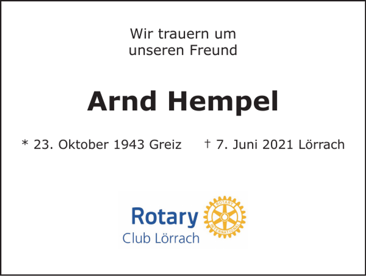 <p>Wir trauern um<br />unseren Freund</p><p>Arnd Hempel<br />* 23. Oktober 1943 Greiz</p><p>† 7. Juni 2021 Lörrach</p>