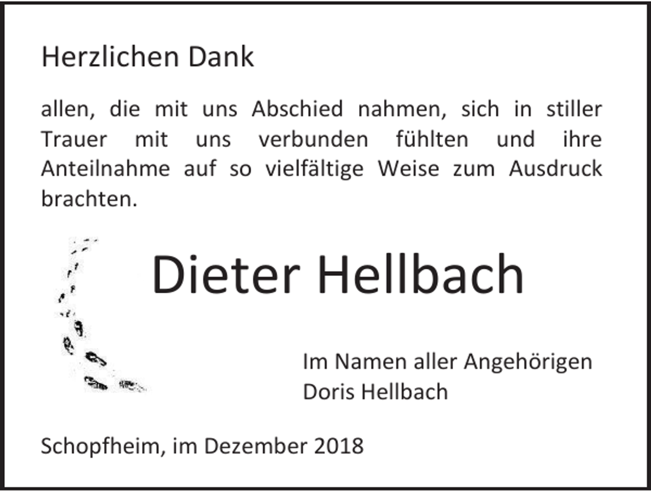<p>Herzlichen Dank<br />allen, die mit uns Abschied nahmen, sich in stiller<br />Trauer mit uns verbunden fühlten und ihre<br />Anteilnahme auf so vielfältige Weise zum Ausdruck<br />brachten.</p><p>Dieter Hellbach<br />Im Namen aller Angehörigen<br />Doris Hellbach<br />Schopfheim, im Dezember 2018</p>