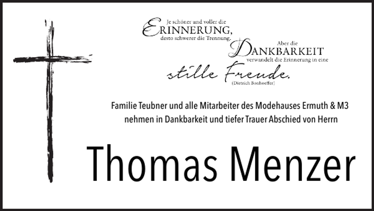<p>Familie Teubner und alle Mitarbeiter des Modehauses Ermuth &amp; M3<br />nehmen in Dankbarkeit und tiefer Trauer Abschied von Herrn</p><p>Thomas Menzer</p>