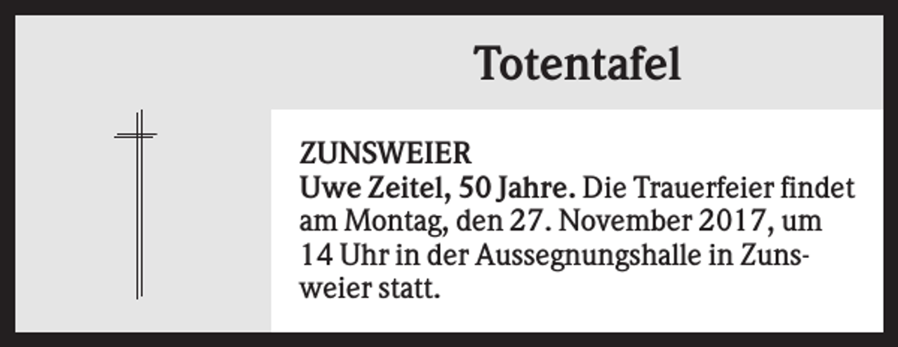 <p>Totentafel<br />ZUNSWEIER<br />Uwe Zeitel, 50 Jahre. Die Trauerfeier findet<br />am Montag, den 27. November 2017, um<br />14 Uhr in der Aussegnungshalle in Zunsweier statt.</p>