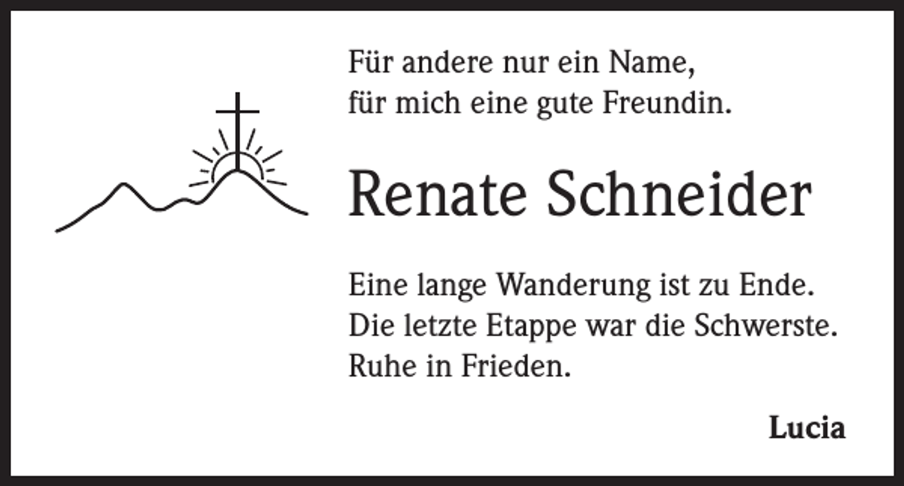 <p>Für andere nur ein Name,<br />für mich eine gute Freundin.</p><p>Renate Schneider<br />Eine lange Wanderung ist zu Ende.<br />Die letzte Etappe war die Schwerste.<br />Ruhe in Frieden.</p><p>Lucia</p>