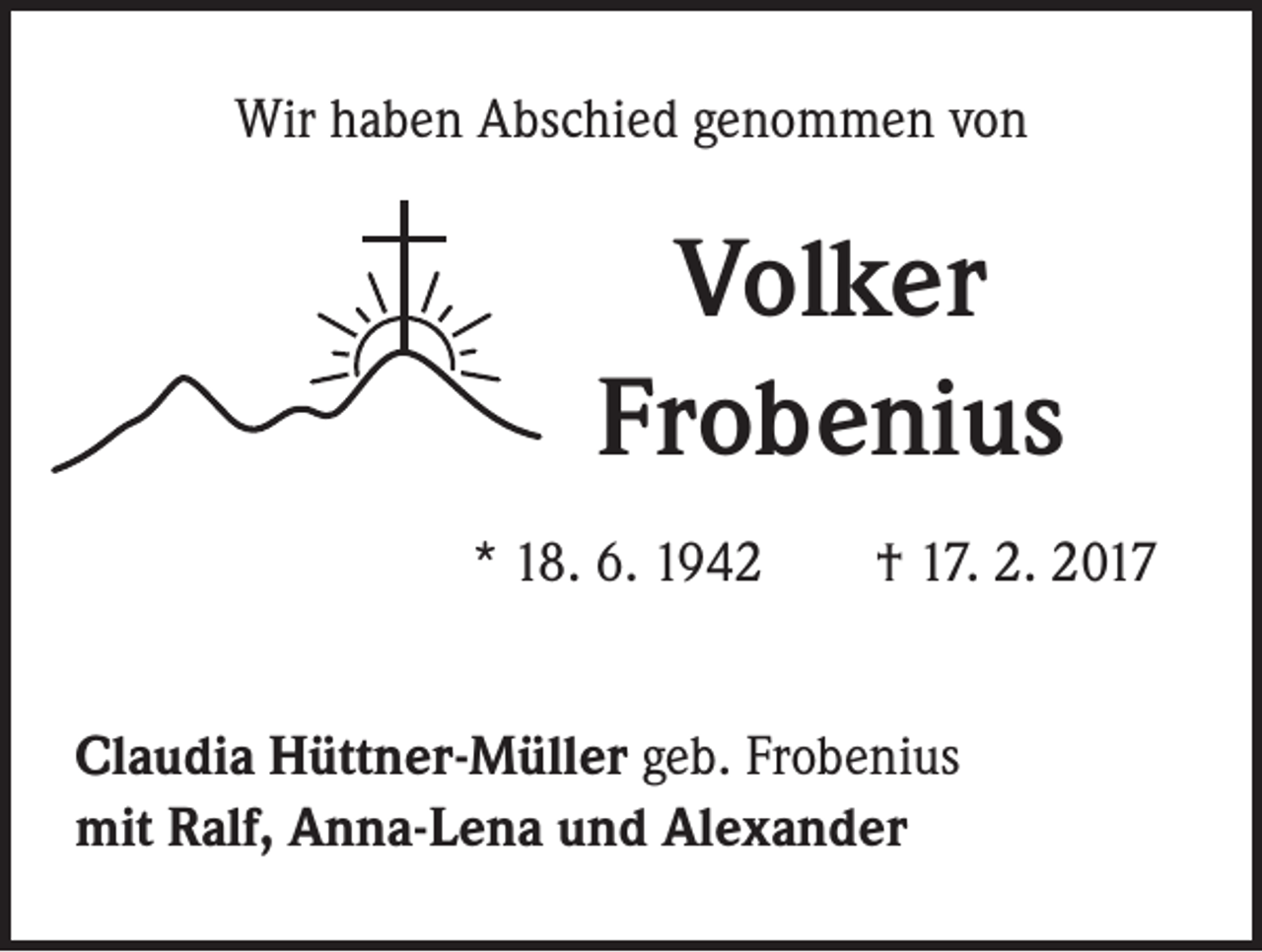 <p>Wir haben Abschied genommen von</p><p>Volker<br />Frobenius<br />* 18. 6. 1942 † 17. 2. 2017</p><p>Claudia Hüttner-Müller geb. Frobenius<br />mit Ralf, Anna-Lena und Alexander</p>