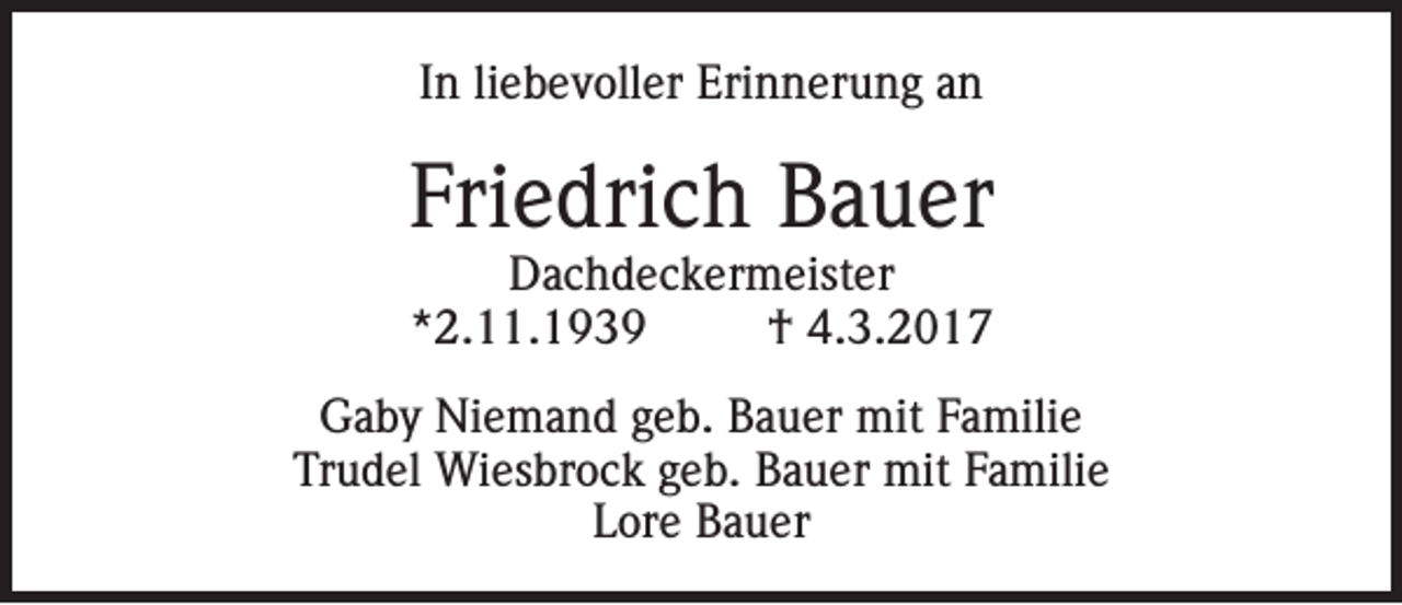 <p>In liebevoller Erinnerung an</p><p>Friedrich Bauer<br />Dachdeckermeister<br />*2.11.1939<br />† 4.3.2017</p><p>Gaby Niemand geb. Bauer mit Familie<br />Trudel Wiesbrock geb. Bauer mit Familie<br />Lore Bauer</p>