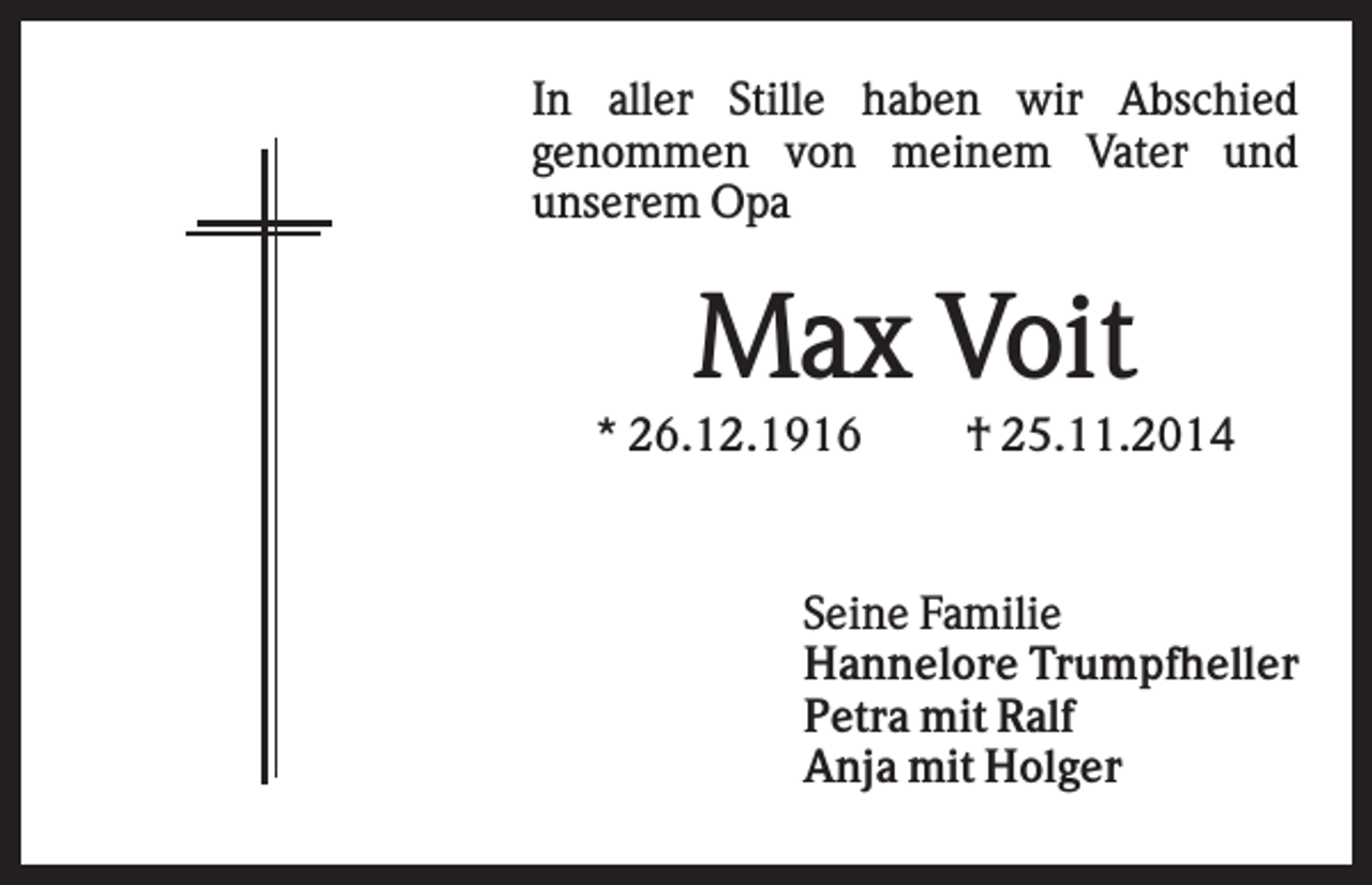 <p>In aller Stille haben wir Abschied<br />genommen von meinem Vater und<br />unserem Opa</p><p>Max Voit<br />* 26.12.1916</p><p>† 25.11.2014</p><p>Seine Familie<br />Hannelore Trumpfheller<br />Petra mit Ralf<br />Anja mit Holger</p>