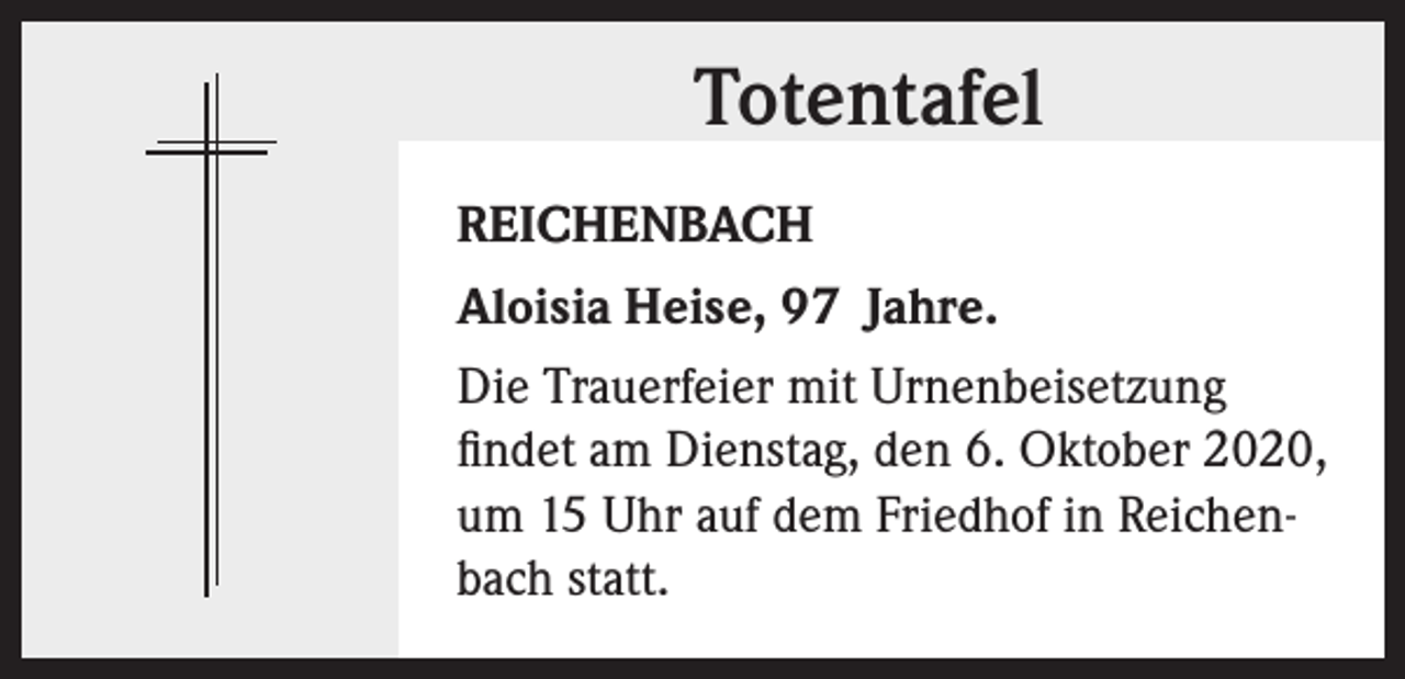 <p>Totentafel<br />REICHENBACH<br />Aloisia Heise, 97 Jahre.<br />Die Trauerfeier mit Urnenbeisetzung<br />findet am Dienstag, den 6. Oktober 2020,<br />um 15 Uhr auf dem Friedhof in Reichenbach statt.</p>