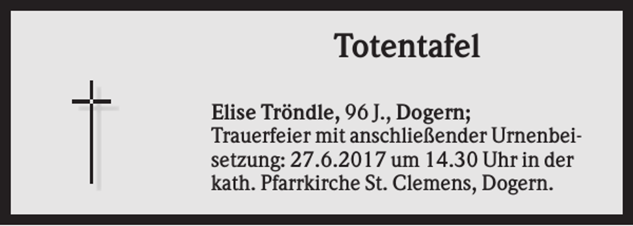 <p>Totentafel<br />Elise Tröndle, 96 J., Dogern;<br />Trauerfeier mit anschließender Urnenbeisetzung: 27.6.2017 um 14.30 Uhr in der<br />kath. Pfarrkirche St. Clemens, Dogern.</p>