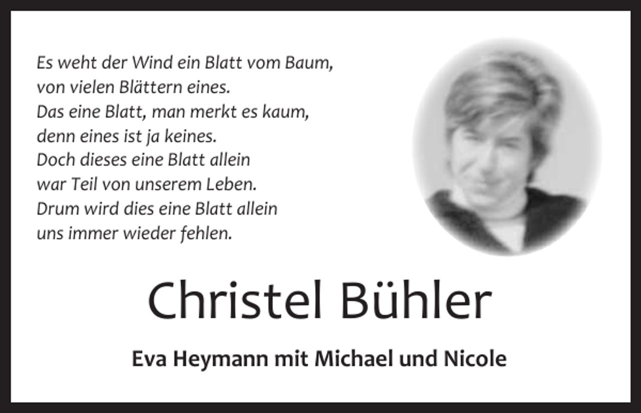 <p>Es weht der Wind ein Blatt vom Baum,<br />von vielen Blättern eines.<br />Das eine Blatt, man merkt es kaum,<br />denn eines ist ja keines.<br />Doch dieses eine Blatt allein<br />war Teil von unserem Leben.<br />Drum wird dies eine Blatt allein<br />uns immer wieder fehlen.</p><p>Christel Bühler<br />Eva Heymann mit Michael und Nicole</p>