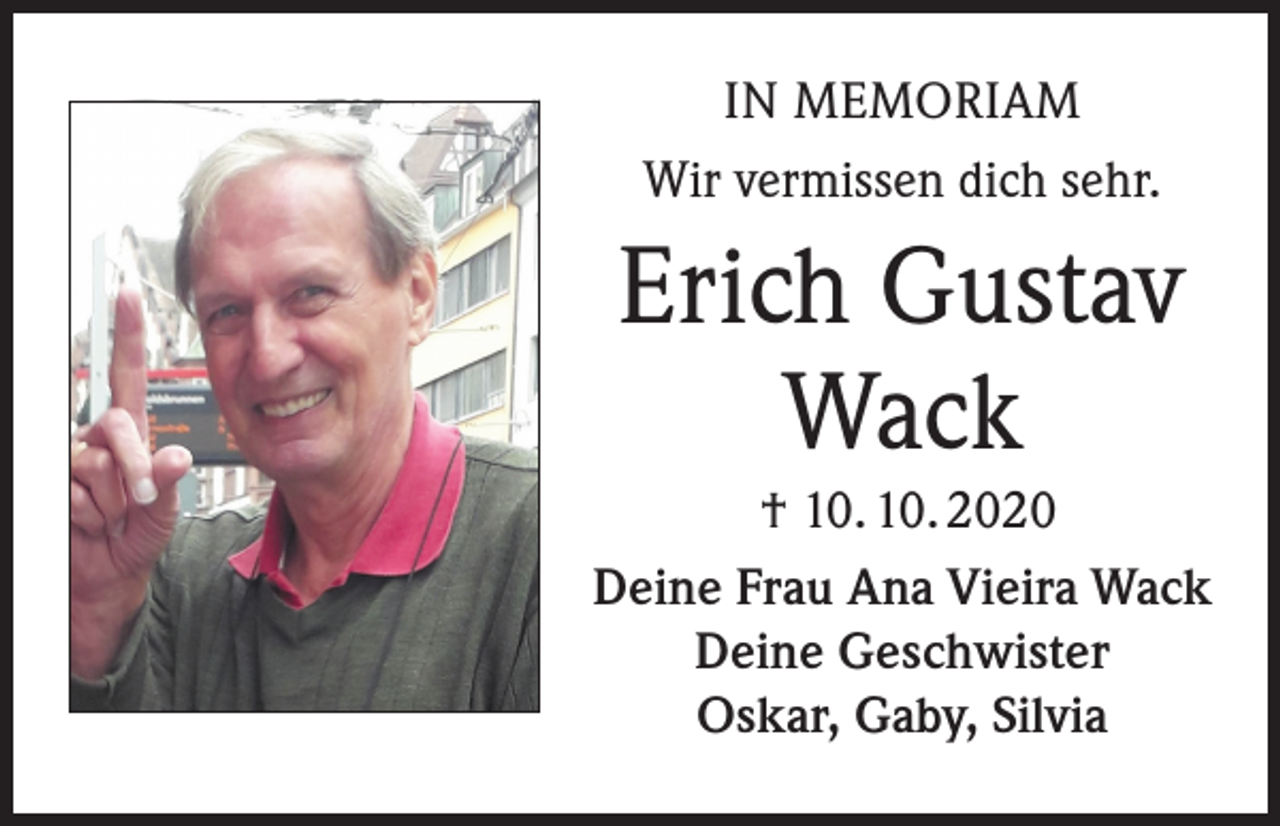 <p>IN MEMORIAM<br />Wir vermissen dich sehr.</p><p>Erich Gustav<br />Wack<br />† 10. 10. 2020<br />Deine Frau Ana Vieira Wack<br />Deine Geschwister<br />Oskar, Gaby, Silvia</p>
