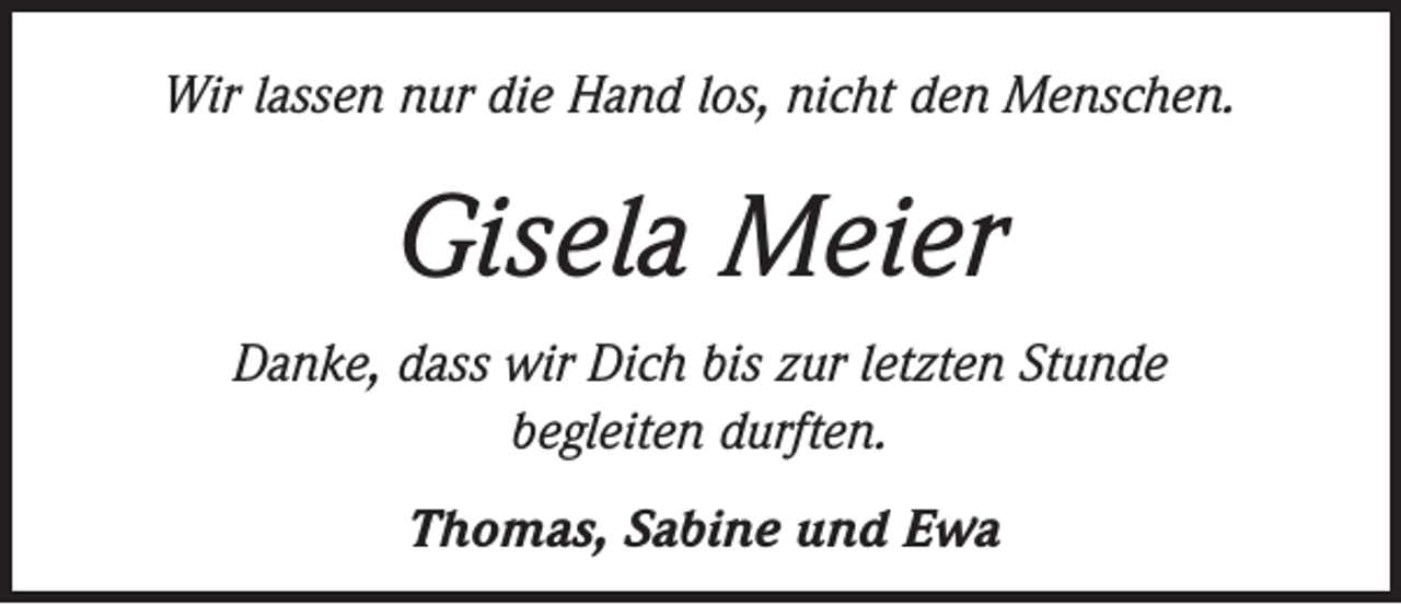 <p>Wir lassen nur die Hand los, nicht den Menschen.</p><p>Gisela Meier<br />Danke, dass wir Dich bis zur letzten Stunde<br />begleiten durften.<br />Thomas, Sabine und Ewa</p>
