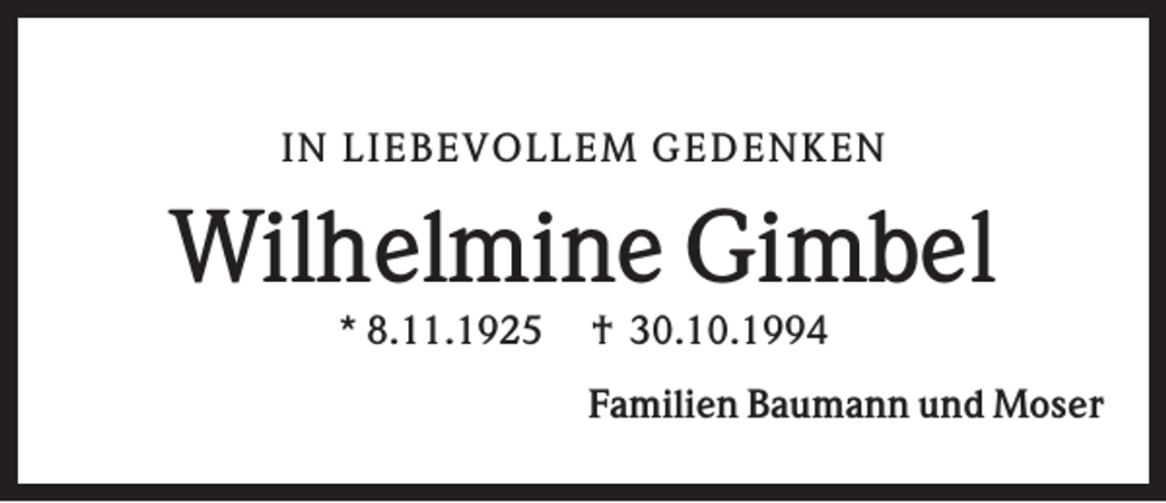 <p>IN L IEB EV OL L EM GEDEN K EN</p><p>Wilhelmine Gimbel<br />* 8.11.1925</p><p>† 30.10.1994<br />Familien Baumann und Moser</p>