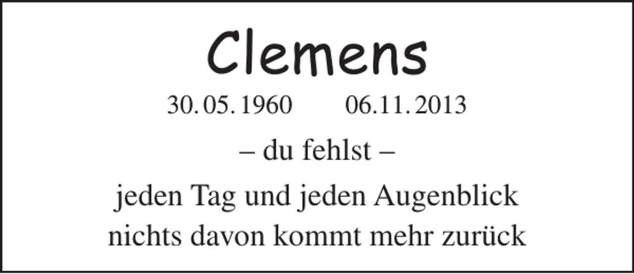 <p>Clemens</p><p>30. 05. 1966.11. 2013</p><p>– du fehlst –<br />jeden Tag und jeden Augenblick<br />nichts davon kommt mehr zurück</p>