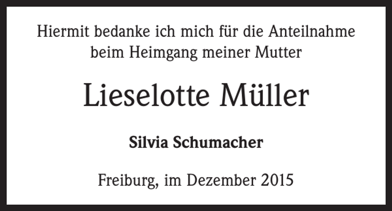 <p>Hiermit bedanke ich mich für die Anteilnahme<br />beim Heimgang meiner Mutter</p><p>Lieselotte Müller<br />Silvia Schumacher<br />Freiburg, im Dezember 2015</p>