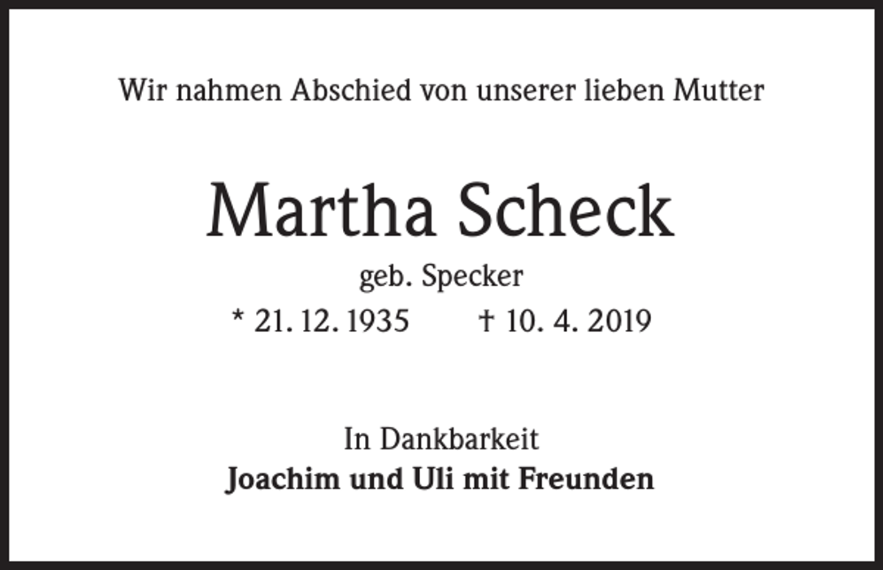 <p>Wir nahmen Abschied von unserer lieben Mutter</p><p>Martha Scheck<br />geb. Specker<br />* 21. 12. 1935 † 10. 4. 2019</p><p>In Dankbarkeit<br />Joachim und Uli mit Freunden</p>