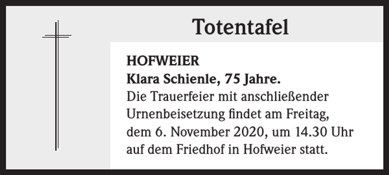 <p>Totentafel<br />HOFWEIER<br />Klara Schienle, 75 Jahre.<br />Die Trauerfeier mit anschließender<br />Urnenbeisetzung findet am Freitag,<br />dem 6. November 2020, um 14.30 Uhr<br />auf dem Friedhof in Hofweier statt.</p>
