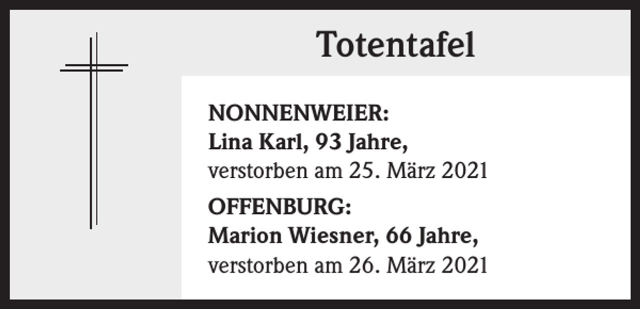 <p>Totentafel<br />NONNENWEIER:<br />Lina Karl, 93 Jahre,<br />verstorben am 25. März 2021<br />OFFENBURG:<br />Marion Wiesner, 66 Jahre,<br />verstorben am 26. März 2021</p>
