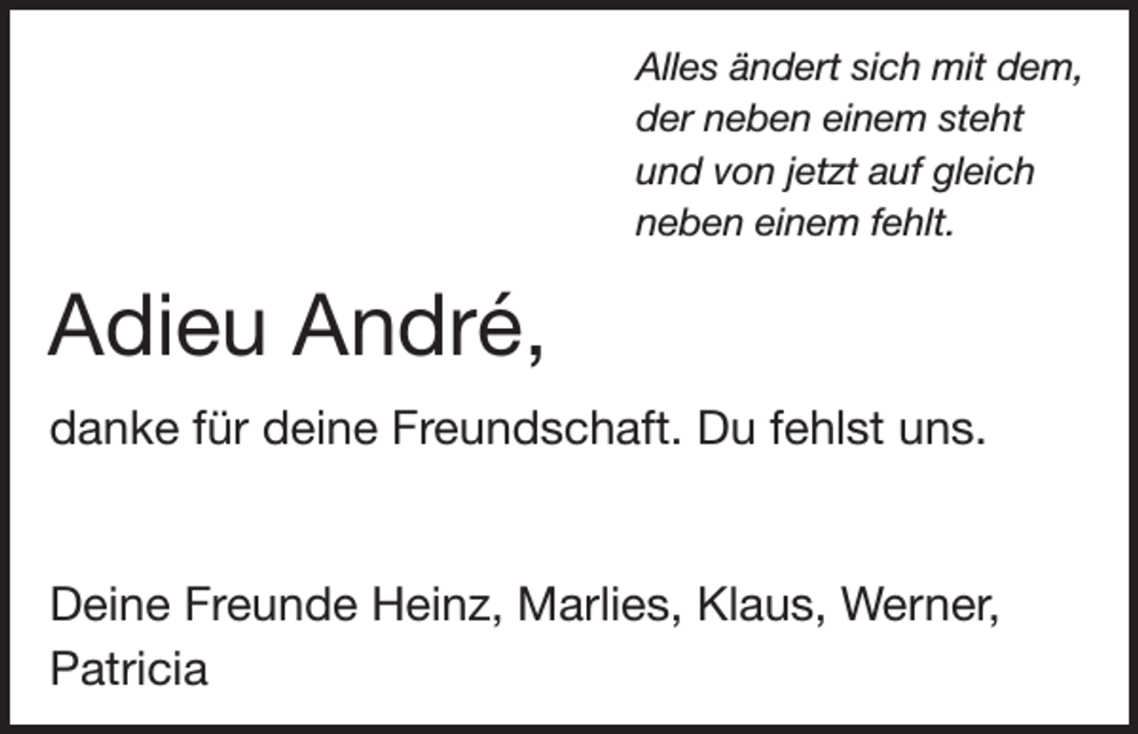 <p>Alles ändert sich mit dem,<br />der neben einem steht<br />und von jetzt auf gleich<br />neben einem fehlt.</p><p>Adieu André,<br />danke für deine Freundschaft. Du fehlst uns.</p><p>Deine Freunde Heinz, Marlies, Klaus, Werner,<br />Patricia</p>