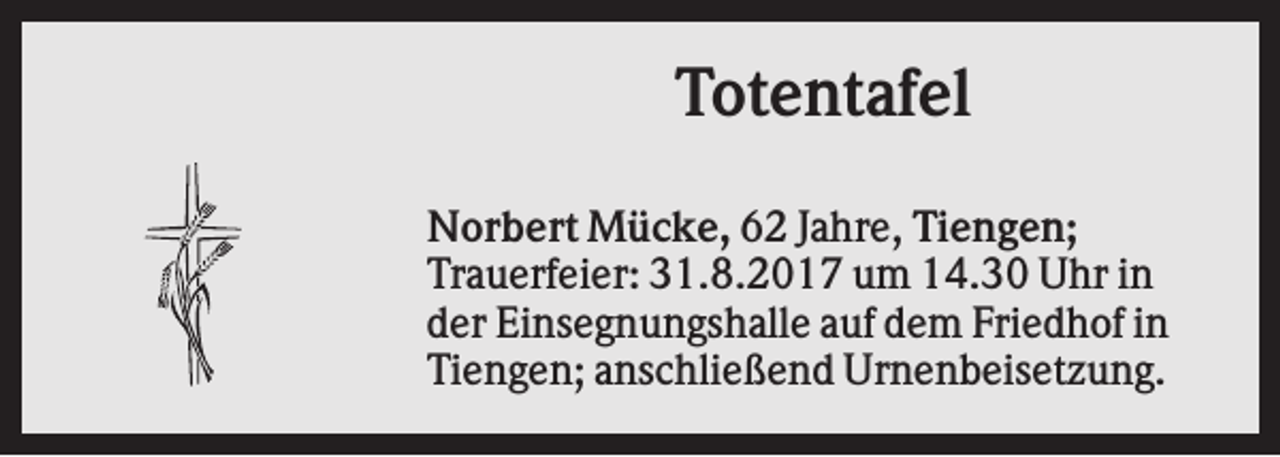 <p>Totentafel<br />Norbert Mücke, 62 Jahre, Tiengen;<br />Trauerfeier: 31.8.2017 um 14.30 Uhr in<br />der Einsegnungshalle auf dem Friedhof in<br />Tiengen; anschließend Urnenbeisetzung.</p>