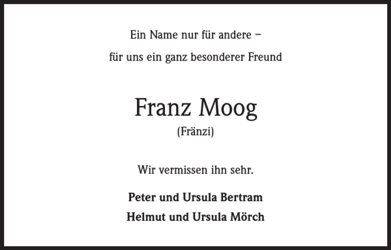 <p>Ein Name nur für andere –<br />für uns ein ganz besonderer Freund</p><p>Franz Moog<br />(Fränzi)<br />Wir vermissen ihn sehr.<br />Peter und Ursula Bertram<br />Helmut und Ursula Mörch</p>
