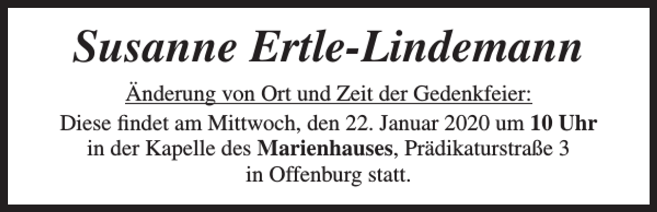 <p>Susanne Ertle-Lindemann<br />Änderung von Ort und Zeit der Gedenkfeier:<br />Diese findet am Mittwoch, den 22. Januar 2020 um 10 Uhr<br />in der Kapelle des Marienhauses, Prädikaturstraße 3<br />in Offenburg statt.</p>