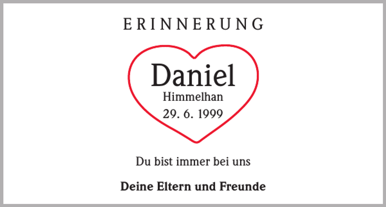 <p>ERINNERUNG</p><p>Daniel<br />Himmelhan<br />29. 6. 1999</p><p>Du bist immer bei uns<br />Deine Eltern und Freunde</p>