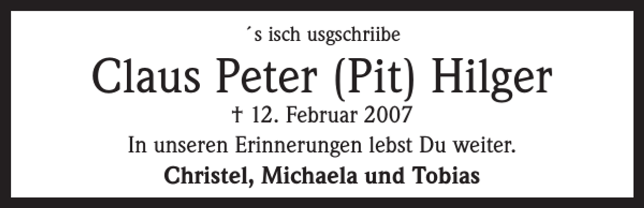 <p>´s isch usgschriibe</p><p>Claus Peter (Pit) Hilger<br />† 12. Februar 2007<br />In unseren Erinnerungen lebst Du weiter.</p><p>Christel, Michaela und Tobias</p>