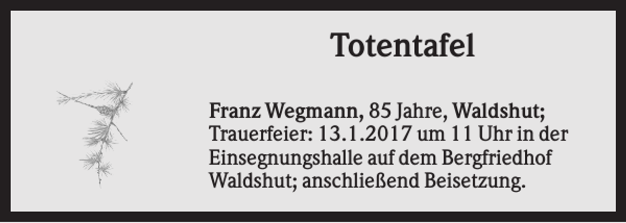 <p>Totentafel<br />Franz Wegmann, 85 Jahre, Waldshut;<br />Trauerfeier: 13.1.2017 um 11 Uhr in der<br />Einsegnungshalle auf dem Bergfriedhof<br />Waldshut; anschließend Beisetzung.</p>