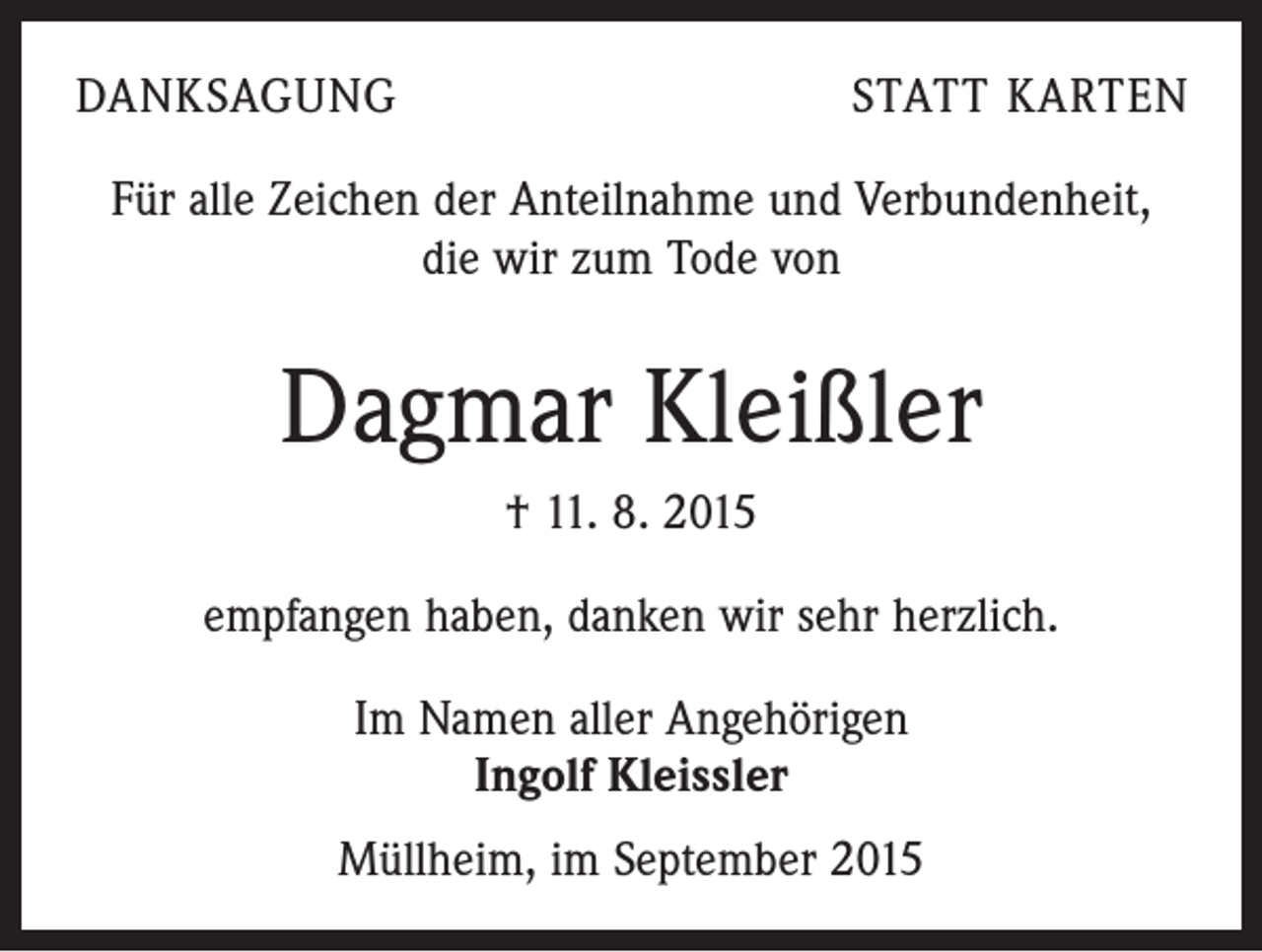 <p>DANKSAGUNG</p><p>STATT KARTEN</p><p>Für alle Zeichen der Anteilnahme und Verbundenheit,<br />die wir zum Tode von</p><p>Dagmar Kleißler<br />† 11. 8. 2015<br />empfangen haben, danken wir sehr herzlich.<br />Im Namen aller Angehörigen<br />Ingolf Kleissler<br />Müllheim, im September 2015</p>