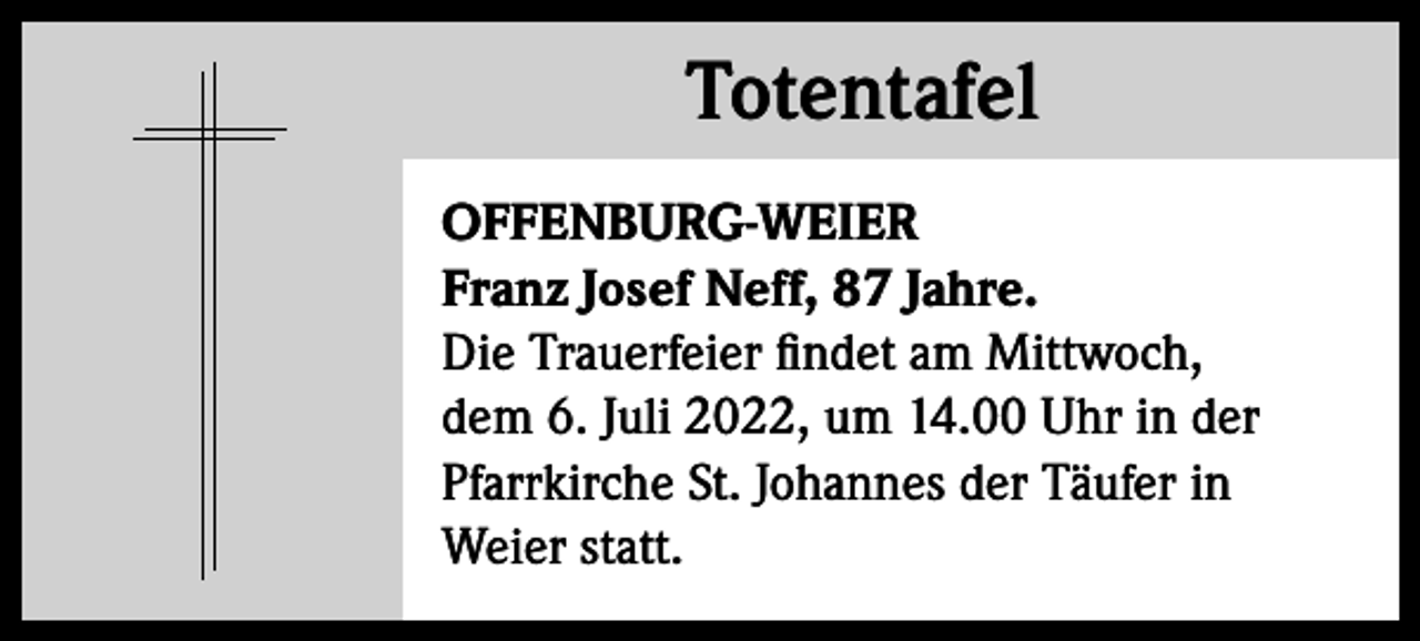 <p>Totentafel<br />Totentafel<br />OFFENBURG-WEIER<br />Franz Josef Neff, 87 Jahre.<br />Die Trauerfeier findet am Mittwoch,<br />dem 6. Juli 2022, um 14.00 Uhr in der<br />Pfarrkirche St. Johannes der Täufer in<br />Weier statt.</p>
