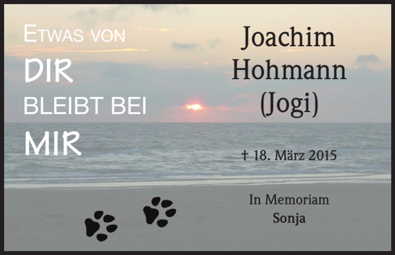 <p>Etwas von</p><p>DIR</p><p>BLEIBT BEI</p><p>MIR</p><p>Joachim<br />Hohmann<br />(Jogi)<br />† 18. März 2015<br />In Memoriam<br />Sonja</p>