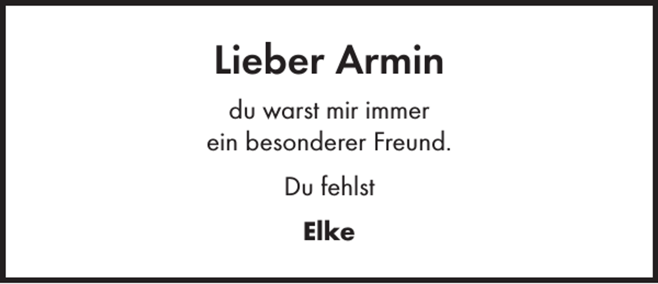 <p>Lieber Armin<br />du warst mir immer<br />ein besonderer Freund.<br />Du fehlst<br />Elke</p>
