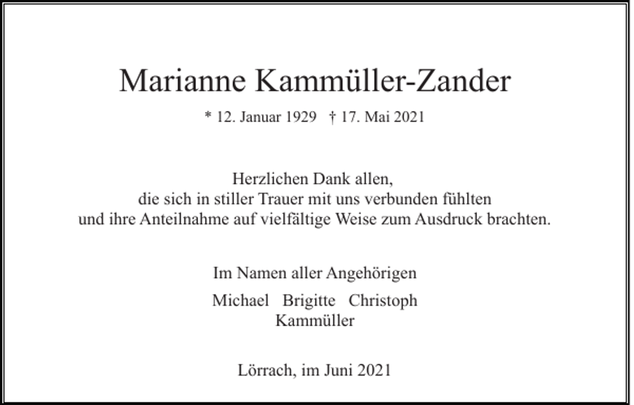 <p>Marianne Kammüller-Zander<br />* 12. Januar 1929 † 17. Mai 2021</p><p>Herzlichen Dank allen,<br />die sich in stiller Trauer mit uns verbunden fühlten<br />und ihre Anteilnahme auf vielfältige Weise zum Ausdruck brachten.<br />Im Namen aller Angehörigen<br />Michael Brigitte Christoph<br />Kammüller<br />Lörrach, im Juni 2021</p>