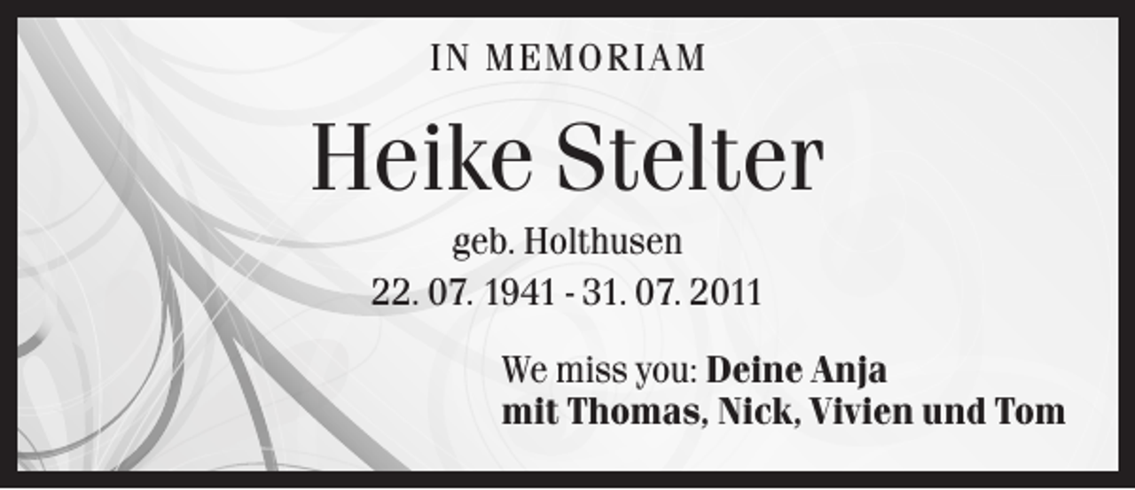 <p>IN M E M O R IAM</p><p>Heike Stelter<br />geb. Holthusen<br />22. 07. 1941 - 31. 07. 2011<br />We miss you: Deine Anja<br />mit Thomas, Nick, Vivien und Tom</p>
