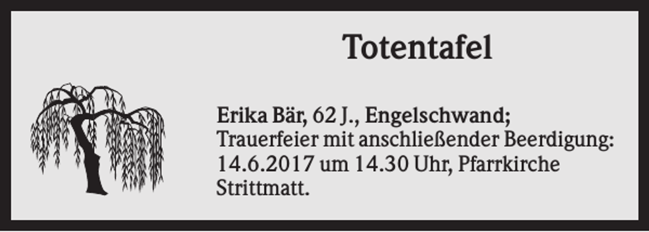<p>Totentafel<br />Erika Bär, 62 J., Engelschwand;<br />Trauerfeier mit anschließender Beerdigung:<br />14.6.2017 um 14.30 Uhr, Pfarrkirche<br />Strittmatt.</p>