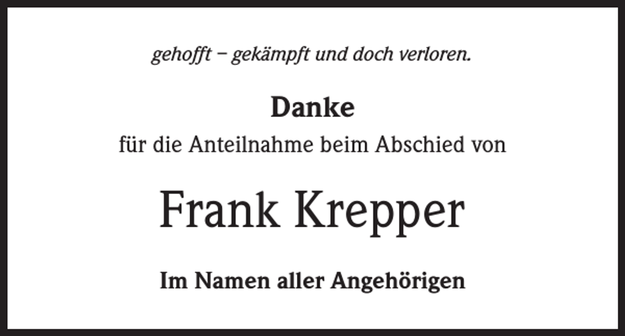 <p>gehofft – gekämpft und doch verloren.</p><p>Danke<br />für die Anteilnahme beim Abschied von</p><p>Frank Krepper<br />Im Namen aller Angehörigen</p>
