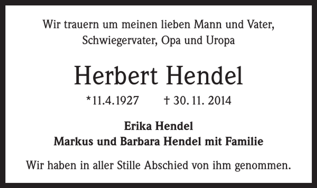 <p>Wir trauern um meinen lieben Mann und Vater,<br />­Schwiegervater, Opa und Uropa</p><p>Herbert Hendel<br />*11.4.1927 † 30. 11. 2014<br />Erika Hendel<br />Markus und Barbara Hendel mit Familie<br />Wir haben in aller Stille Abschied von ihm genommen.</p>