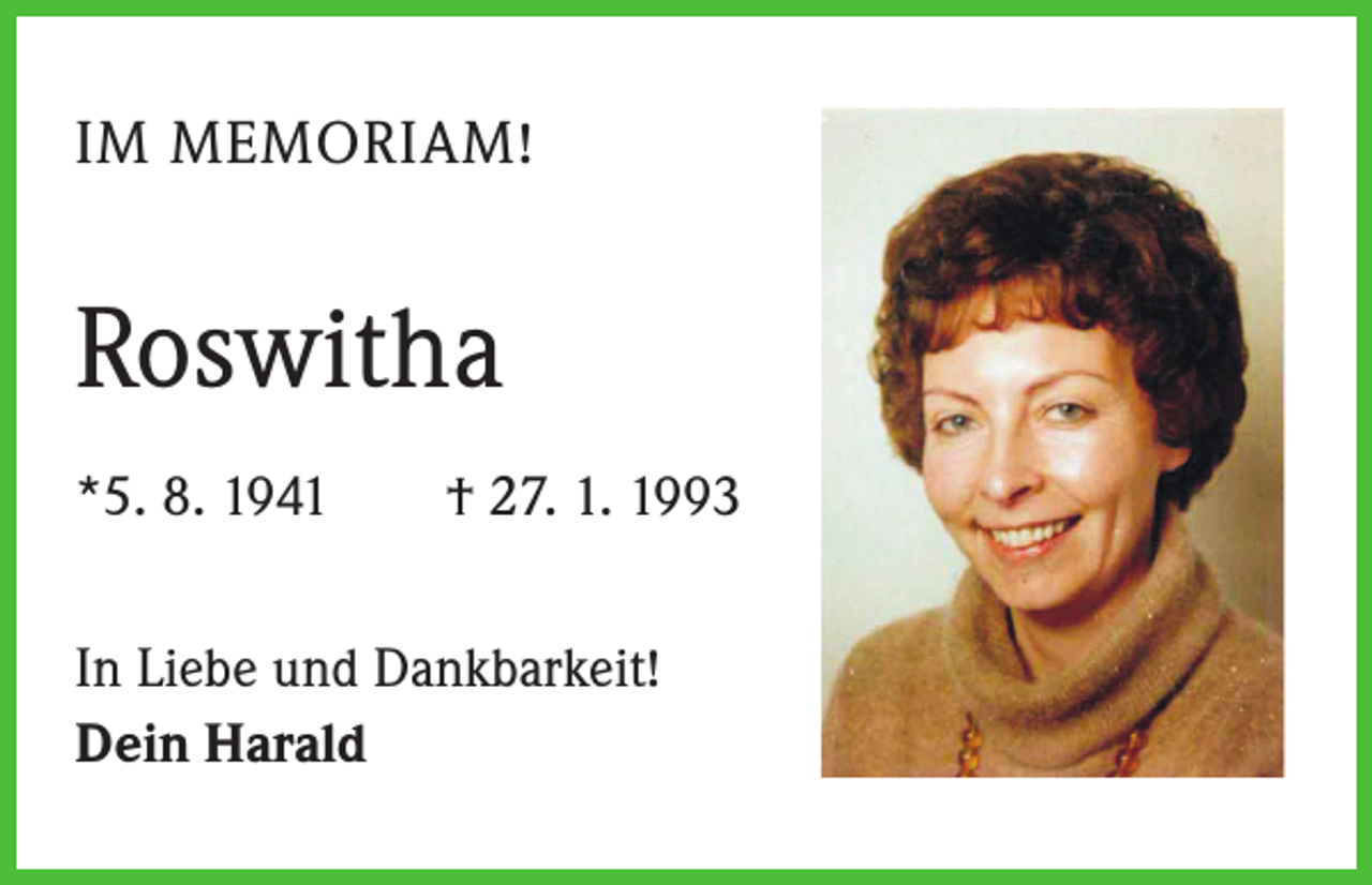 <p>IM MEMORIAM!</p><p>Roswitha<br />*5. 8. 1941 † 27. 1. 1993<br />In Liebe und Dankbarkeit!<br />Dein Harald</p>