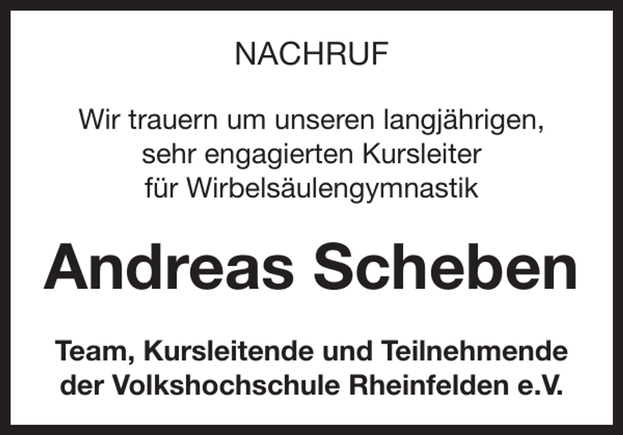 <p>NACHRUF<br />Wir trauern um unseren langjährigen,<br />sehr engagierten Kursleiter<br />für Wirbelsäulengymnastik</p><p>Andreas Scheben<br />Team, Kursleitende und Teilnehmende<br />der Volkshochschule Rheinfelden e.V.</p>