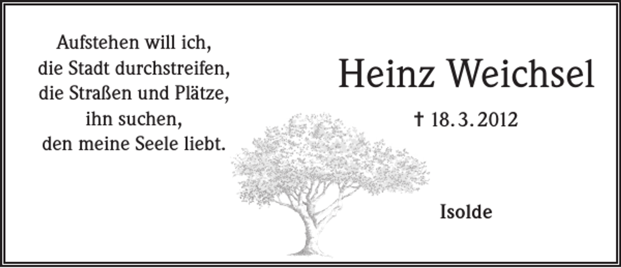<p>Aufstehen will ich,<br />die Stadt durchstreifen,<br />die Straßen und Plätze,<br />ihn suchen,<br />den meine Seele liebt.</p><p>Heinz Weichsel<br />= 18. 3. 2012</p><p>Isolde</p>