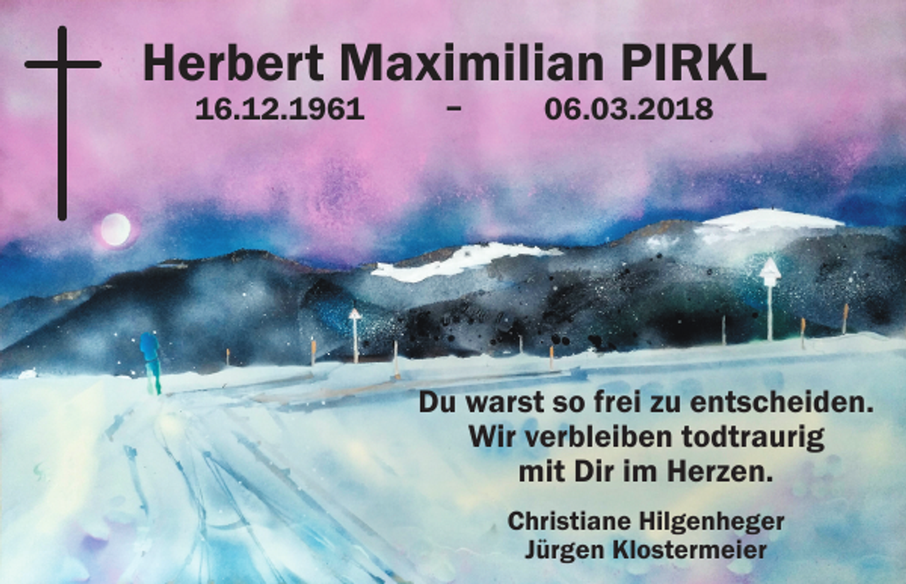<p>Herbert Maximilian PIRKL<br />16.12.1961 – 06.03.2018</p><p>Du warst so frei zu entscheiden.<br />Wir verbleiben todtraurig<br />mit Dir im Herzen.<br />Christiane Hilgenheger<br />Jürgen Klostermeier</p>
