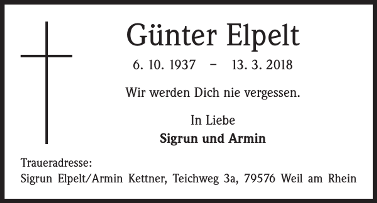<p>Günter Elpelt<br />6. 10. 1937 – 13. 3. 2018<br />Wir werden Dich nie vergessen.<br />In Liebe<br />Sigrun und Armin<br />Traueradresse:<br />Sigrun Elpelt/Armin Kettner, Teichweg 3a, 79576 Weil am Rhein</p>