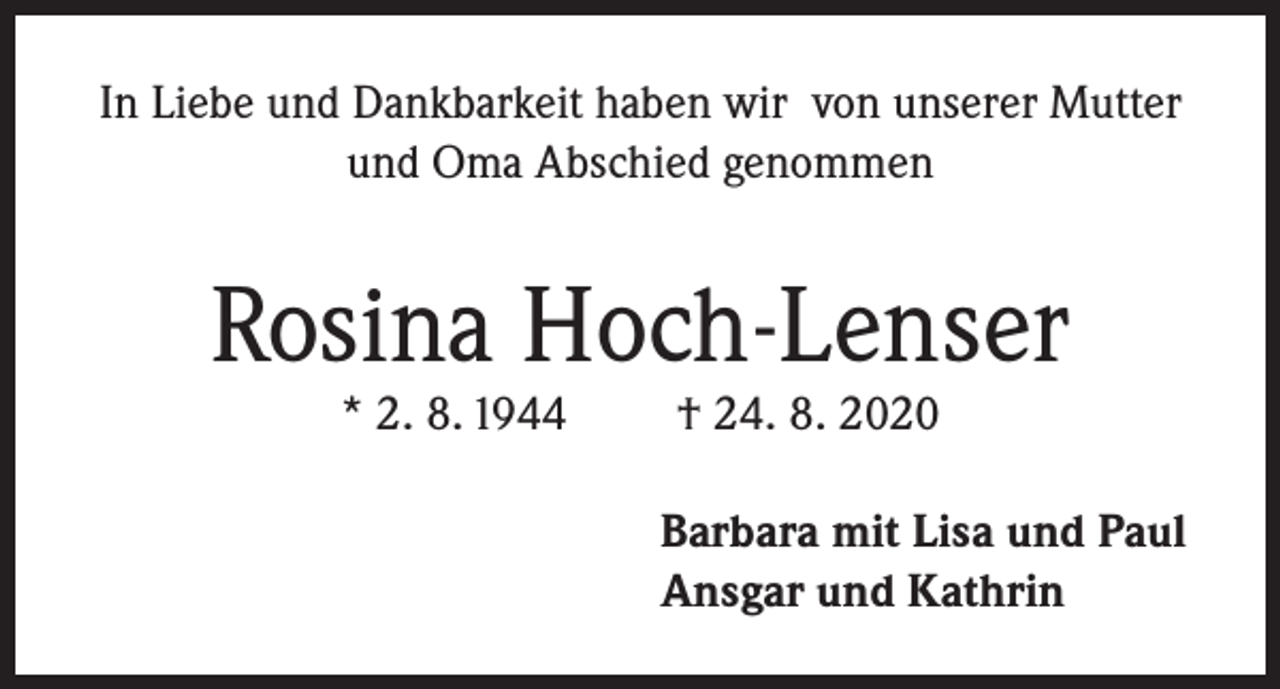 <p>In Liebe und Dankbarkeit haben wir von unserer Mutter<br />und Oma Abschied genommen</p><p>Rosina Hoch-Lenser<br />* 2. 8. 1944</p><p>† 24. 8. 2020</p><p>Barbara mit Lisa und Paul<br />Ansgar und Kathrin</p>