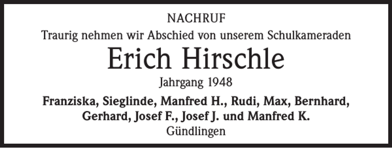 <p>NACHRUF<br />Traurig nehmen wir Abschied von unserem Schulkameraden</p><p>Erich Hirschle</p><p>Jahrgang 1948<br />Franziska, Sieglinde, Manfred H., Rudi, Max, Bernhard,<br />Gerhard, Josef F., Josef J. und Manfred K.<br />Gündlingen</p>