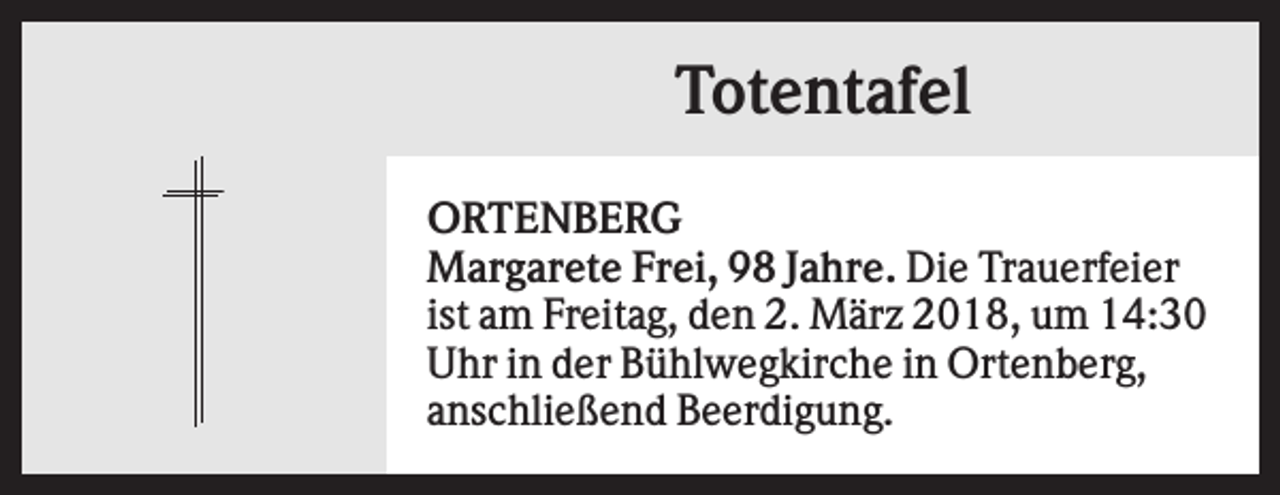 <p>Totentafel<br />ORTENBERG<br />Margarete Frei, 98 Jahre. Die Trauerfeier<br />ist am Freitag, den 2. März 2018, um 14:30<br />Uhr in der Bühlwegkirche in Ortenberg,<br />anschließend Beerdigung.</p>