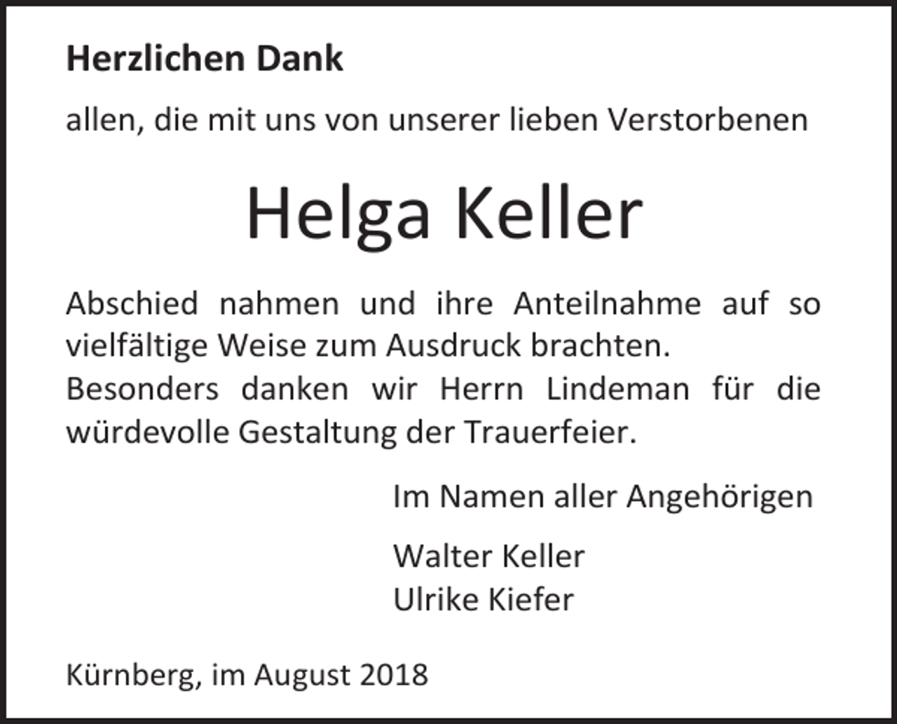 <p>Herzlichen Dank<br />allen, die mit uns von unserer lieben Verstorbenen</p><p>Helga Keller<br />Abschied nahmen und ihre Anteilnahme auf so<br />vielfältige Weise zum Ausdruck brachten.<br />Besonders danken wir Herrn Lindeman für die<br />würdevolle Gestaltung der Trauerfeier.<br />Im Namen aller Angehörigen<br />Walter Keller<br />Ulrike Kiefer<br />Kürnberg, im August 2018</p>