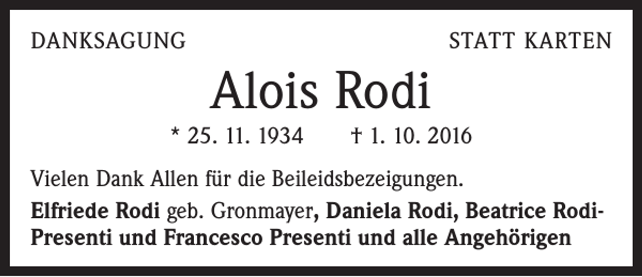 <p>DANKSAGUNG</p><p>STATT KARTEN</p><p>Alois Rodi</p><p>* 25. 11. 1934 † 1. 10. 2016<br />Vielen Dank Allen für die Beileidsbezeigungen.<br />Elfriede Rodi geb. Gronmayer, Daniela Rodi, Beatrice RodiPresenti und Francesco Presenti und alle Angehörigen</p>
