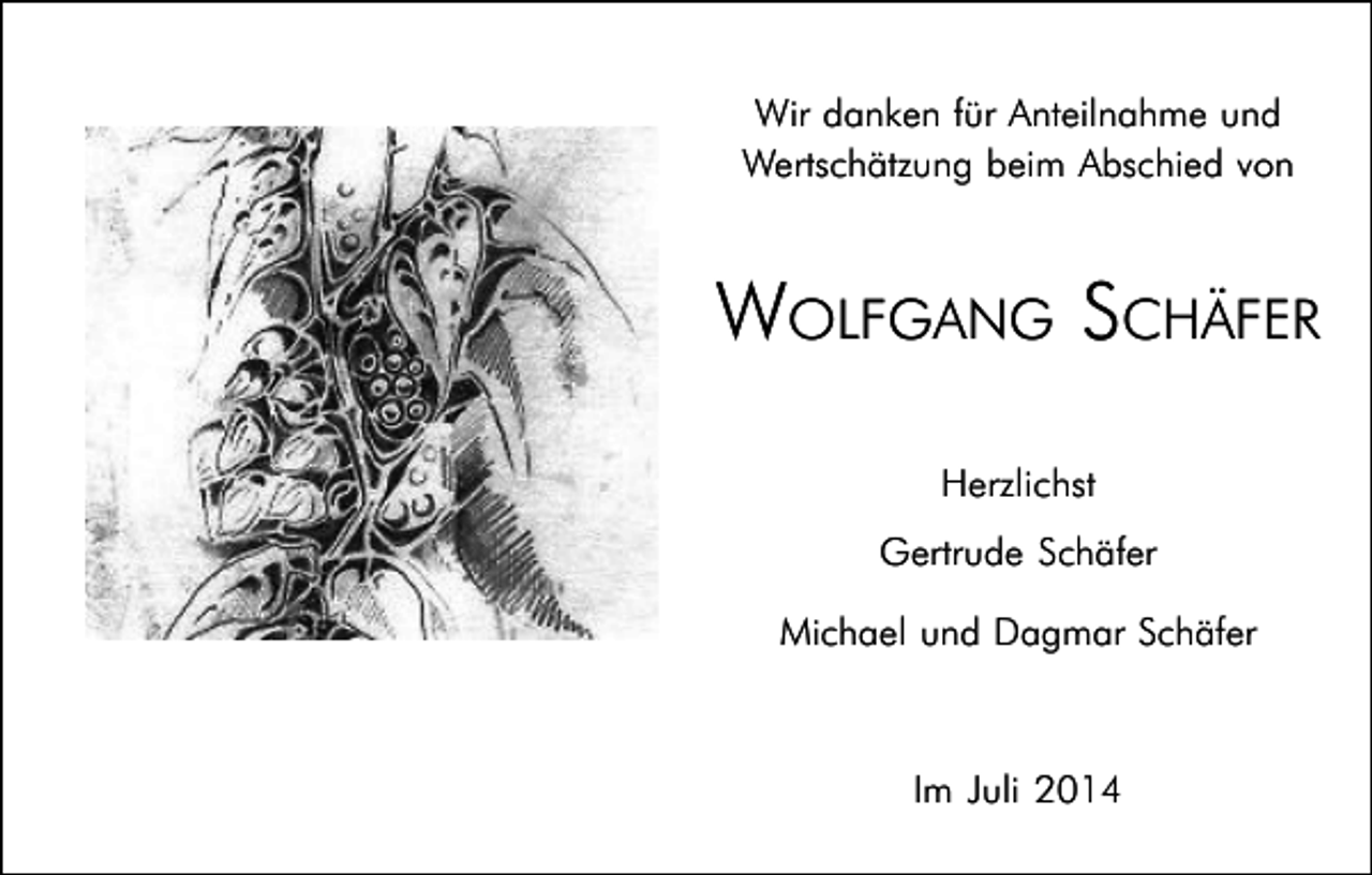 <p>Wir danken für Anteilnahme und<br />Wertschätzung beim Abschied von</p><p>WOLFGANG SCHÄFER<br />Herzlichst<br />Gertrude Schäfer<br />Michael und Dagmar Schäfer</p><p>Im Juli 2014</p>